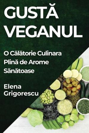 Gustă Veganul: O Călătorie Culinara Plină De Arome Sănătoase (Romanian Edition)