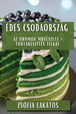 Édes Csodaország: Az Örömök Művészete - Tortakészítés Titkai (Hungarian Edition)