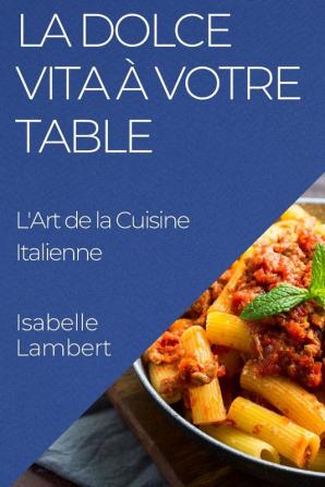 La Dolce Vita À Votre Table: L'Art De La Cuisine Italienne (French Edition)