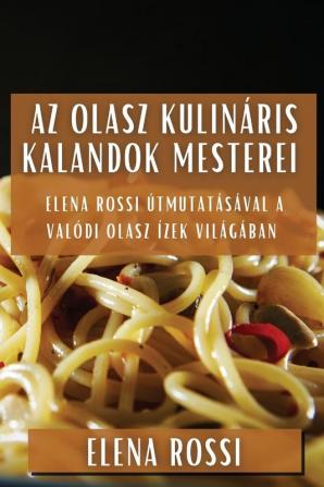 Az Olasz Kulináris Kalandok Mesterei: Elena Rossi Útmutatásával A Valódi Olasz Ízek Világában (Hungarian Edition)