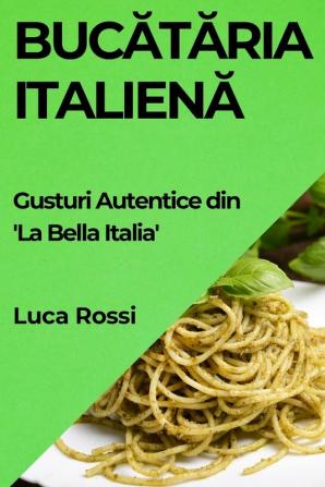 Bucătăria Italienă: Gusturi Autentice Din 'La Bella Italia' (Romanian Edition)