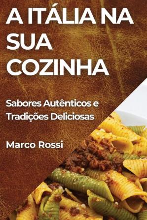 A Itália Na Sua Cozinha: Sabores Autênticos E Tradições Deliciosas (Portuguese Edition)