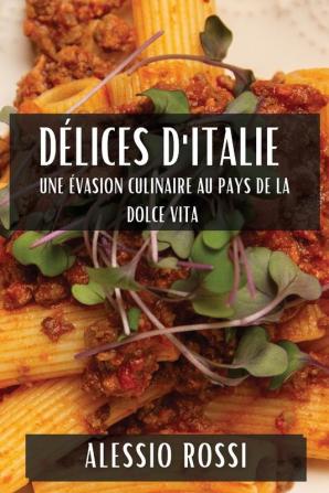 Délices D'Italie: Une Évasion Culinaire Au Pays De La Dolce Vita (French Edition)