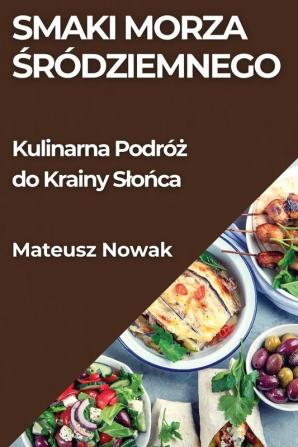 Smaki Morza Śródziemnego: Kulinarna Podróż Do Krainy Slońca (Polish Edition)