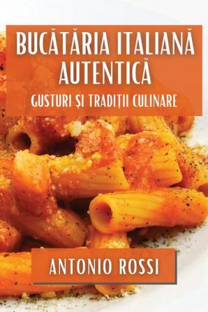 Bucătăria Italiană Autentică: Gusturi Și Tradiții Culinare (Romanian Edition)