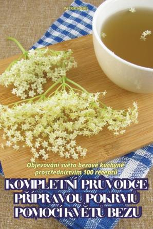 Kompletní Průvodce Přípravou Pokrmů Pomocí Květů Bezu (Czech Edition)