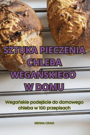 Sztuka Pieczenia Chleba Wegańskiego W Domu (Polish Edition)