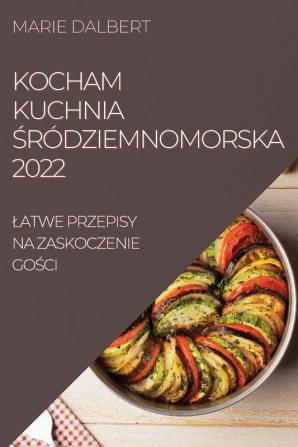 Kocham Kuchnia Śródziemnomorska 2022: Latwe Przepisy Na Zaskoczenie Gości (Polish Edition)