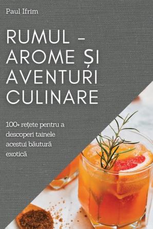 Rumul - Arome Și Aventuri Culinare: 100+ Rețete Pentru A Descoperi Tainele Acestui Băutură Exotică (Romanian Edition)