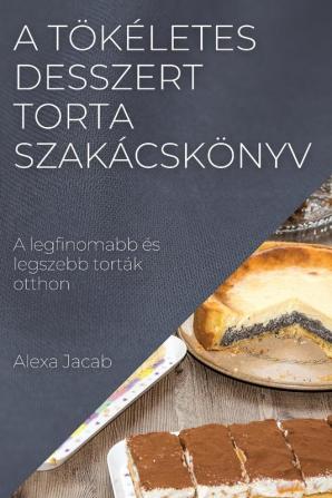 A Tökéletes Desszert - Torta Szakácskönyv: A Legfinomabb És Legszebb Torták Otthon (Hungarian Edition)