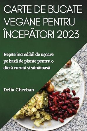 Carte De Bucate Vegane Pentru Începători 2023: Rețete Incredibil De Ușoare Pe Bază De Plante Pentru O Dietă Curată Și Sănătoasă (Romanian Edition)