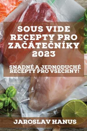 Sous Vide Recepty Pro Začátečníky 2023: Snadné A Jednoduché Recepty Pro Vsechny! (Czech Edition)