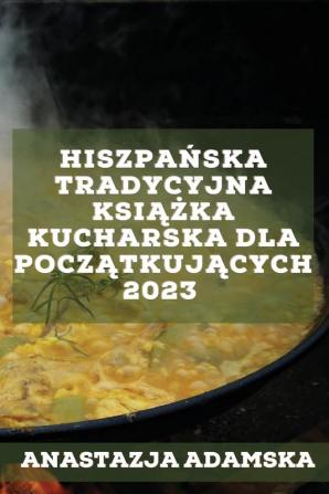 Hiszpańska Tradycyjna Książka Kucharska Dla Początkujących 2023: Pyszne Przepisy, Które Zadowolą Twoją Rodzinę! (Polish Edition)