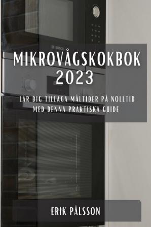 Mikrovågskokbok 2023: Lär Dig Tillaga Måltider På Nolltid Med Denna Praktiska Guide (Swedish Edition)