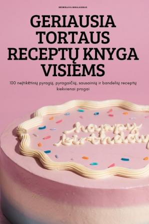 Geriausia Tortaus Receptų Knyga Visiems: 100 Neįtiketinų Pyragų, Pyragaičių, Sausainių Ir Bandelių Receptų Kiekvienai Progai (Lithuanian Edition)