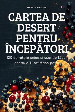 Cartea De Desert Pentru Începători: 100 De Rețete Unice Și Ușor De Făcut Pentru A-Ți Satisface Pofta (Romanian Edition)