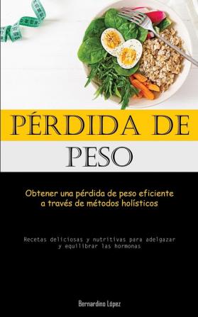 Pérdida De Peso: Obtener Una Pérdida De Peso Eficiente A Través De Métodos Holísticos (Recetas Deliciosas Y Nutritivas Para Adelgazar Y Equilibrar Las Hormonas) (Spanish Edition)