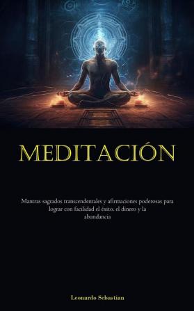 Meditación: Mantras Sagrados Transcendentales Y Afirmaciones Poderosas Para Lograr Con Facilidad El Éxito, El Dinero Y La Abundancia (Spanish Edition)