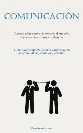 Comunicación: Comunicación Asertiva Sin Violencia El Arte De La Comunicación Es Aprender A Decir No (El Manual Completo Para La Conversación Profesional Con Cualquier Persona) (Spanish Edition)