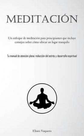 Meditación: Un Enfoque De Meditación Para Principiantes Que Incluye Consejos Sobre Cómo Ubicar Un Lugar Tranquilo (Tu Manual De Atención Plena: ... Y Desarrollo Espiritual) (Spanish Edition)