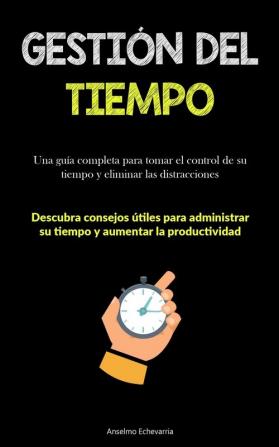 Gestión Del Tiempo: Una Guía Completa Para Tomar El Control De Su Tiempo Y Eliminar Las Distracciones (Descubra Consejos Útiles Para Administrar Su ... Aumentar La Productividad) (Spanish Edition)