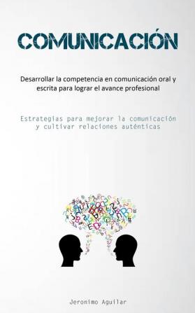 Comunicación: Desarrollar La Competencia En Comunicación Oral Y Escrita Para Lograr El Avance Profesional (Estrategias Para Mejorar La Comunicación Y Cultivar Relaciones Auténticas) (Spanish Edition)