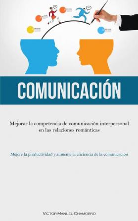 Comunicación: Mejorar La Competencia De Comunicación Interpersonal En Las Relaciones Románticas (Mejore La Productividad Y Aumente La Eficiencia De La Comunicación) (Spanish Edition)