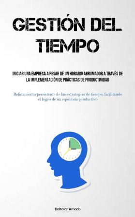 Gestión Del Tiempo: Iniciar Una Empresa A Pesar De Un Horario Abrumador A Través De La Implementación De Prácticas De Productividad (Refinamiento ... Un Equilibrio Productivo) (Spanish Edition)