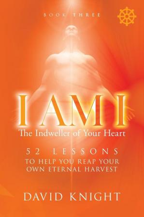 I AM I The Indweller of Your Heart - Book Three: 52 Lessons to Help You Reach Your Own Eternal Harvest: 3