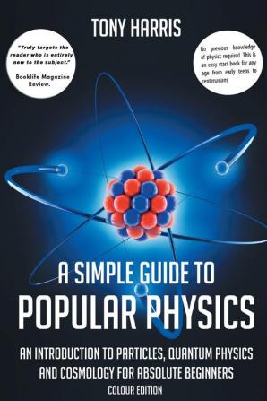 A A SIMPLE GUIDE TO POPULAR PHYSICS (COLOUR EDITION): AN INTRODUCTION TO PARTICLES QUANTUM PHYSICS AND COSMOLOGY