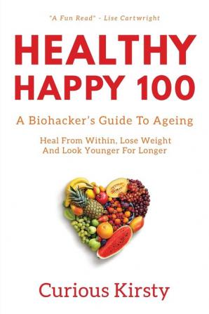 Healthy Happy 100: A Biohacker's Guide To Ageing. Heal From Within Lose Weight And Look Younger For Longer