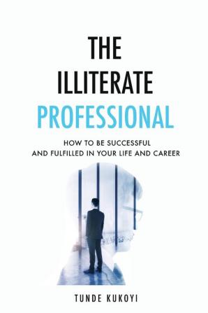 The Illiterate Professional: How to be successful and fulfilled in your life and career