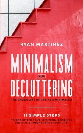 Minimalism and Decluttering: The Easier Way of Life as a Minimalist. 11 Simple Steps to Declutter Your Life from a Useless Stuff and Supercharge Your Life!