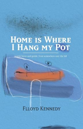 Home is Where I Hang My Pot: Poems and songs fierce and gentle from somewhere over the hill