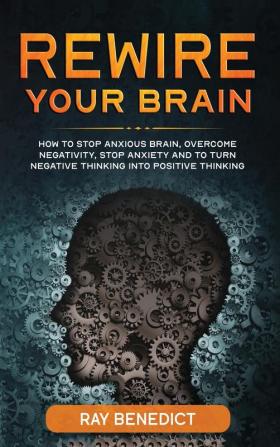 Rewire Your Brain: How to Stop Anxious Brain Overcome Negativity Stop Anxiety and Turn Negative Thinking into Positive Thinking