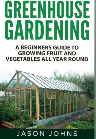 Greenhouse Gardening: A Beginners Guide To Growing Fruit and Vegetables All Year Round: 18 (Inspiring Gardening Ideas)