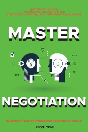 Negotiation Skills: Techniques Tactics Tips and Strategies for Work Love Friendship and Business: Prepare before You enter the Negotiation Room. Master the Art of Persuasive Negotiation Skills.