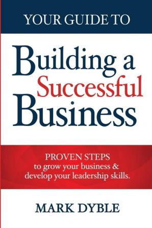 Your Guide To Building A Successful Business: Proven Steps to Grow Your Business & Develop Your Leadership Skills