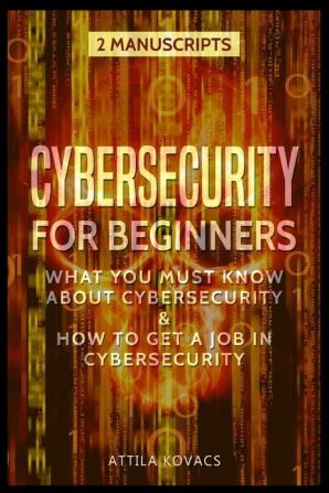 Cybersecurity for Beginners: What You Must Know about Cybersecurity & How to Get a Job in Cybersecurity (2 Manuscripts)