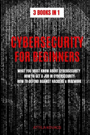 Cybersecurity for Beginners: What You Must Know about Cybersecurity How to Get a Job in Cybersecurity How to Defend Against Hackers & Malware (3 Books in 1)