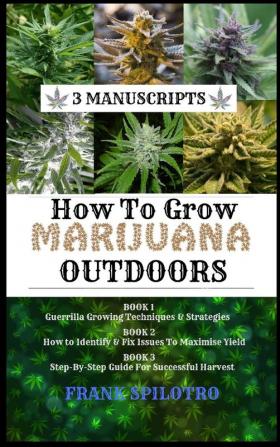 How to Grow Marijuana Outdoors: Guerrilla Growing Techniques & Strategies How to Identify & Fix Issues To Maximise Yield Step-By-Step Guide for Successful Harvest (3 Manuscripts)