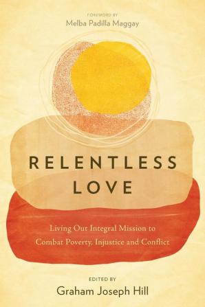 Relentless Love: Living Out Integral Mission to Combat Poverty Injustice and Conflict