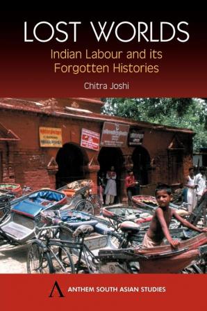 Lost Worlds: Indian Labour and its Forgotten Histories (Anthem South Asian Studies)