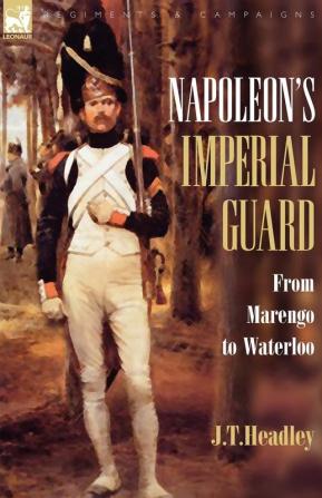 Napoleon's Imperial Guard: From Marengo to Waterloo (Regiments & Campaigns)