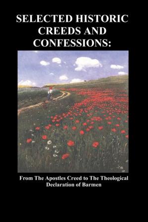 Selected Historic Creeds and Confessions: From the Apostles Creed to The Theological Declaration of Barmen