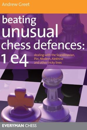 Beating Unusual Chess Defences: 1 E4: Dealing with the Scandinavian Pirc Modern Alekhine and Other Tricky Lines