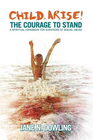 Child Arise!: The Courage to Stand. A Spiritual Handbook for Survivors of Sexual Abuse