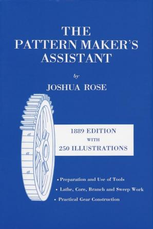 The Pattern Maker's Assistant: Lathe Work Branch Work Core Work Sweep Work / Practical Gear Construction / Preparation and Use of Tools