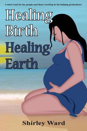 Healing Birth Healing Earth: A Journey Through Pre- And Perinatal Psychology: 1 (Healing Birth to Save the Earth)