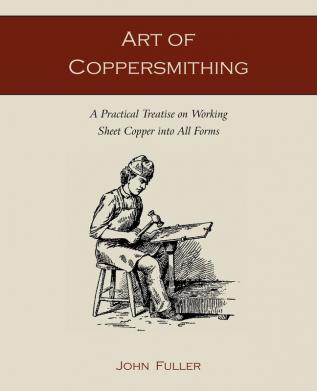 Art of Coppersmithing: A Practical Treatise on Working Sheet Copper into All Forms